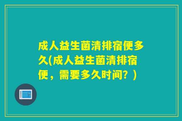 成人益生菌清排宿便多久(成人益生菌清排宿便，需要多久时间？)