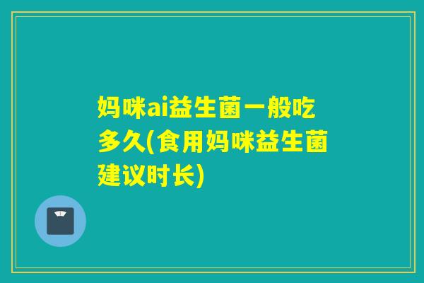 妈咪ai益生菌一般吃多久(食用妈咪益生菌建议时长)