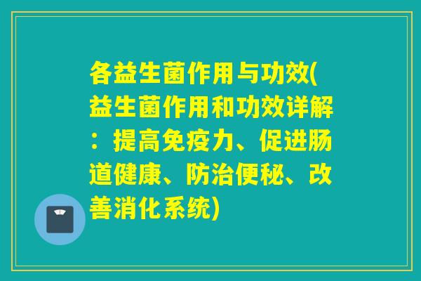 各益生菌作用与功效(益生菌作用和功效详解：提高免疫力、促进肠道健康、防治便秘、改善消化系统)