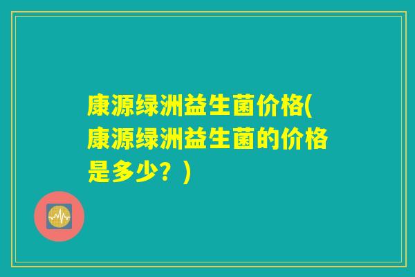 康源绿洲益生菌价格(康源绿洲益生菌的价格是多少?) 康源绿洲益生菌价格(康源绿洲益生菌的价格是多少?)
