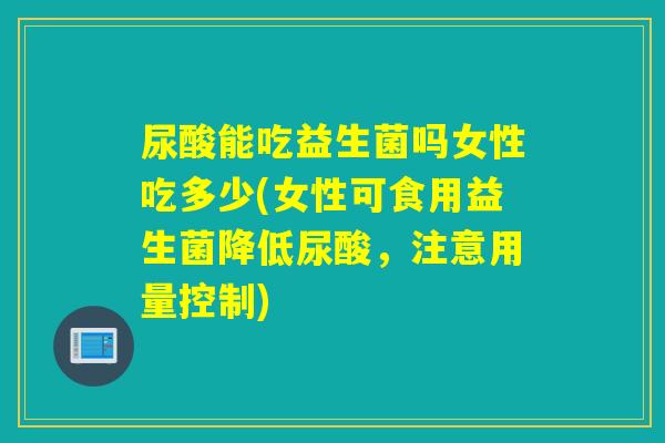 尿酸能吃益生菌吗女性吃多少(女性可食用益生菌降低尿酸，注意用量控制)