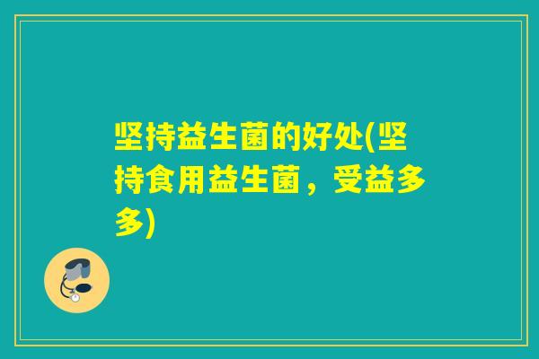 坚持益生菌的好处(坚持食用益生菌，受益多多)