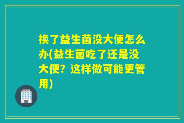 换了益生菌没大便怎么办(益生菌吃了还是没大便?这样做可能更管用) 换了益生菌没大便怎么办(益生菌吃了还是没大便?这样做可能更管用)