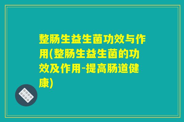整肠生益生菌功效与作用(整肠生益生菌的功效及作用-提高肠道健康)