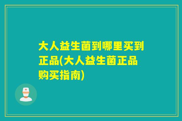 大人益生菌到哪里买到正品(大人益生菌正品购买指南) 大人益生菌到哪里买到正品(大人益生菌正品购买指南)
