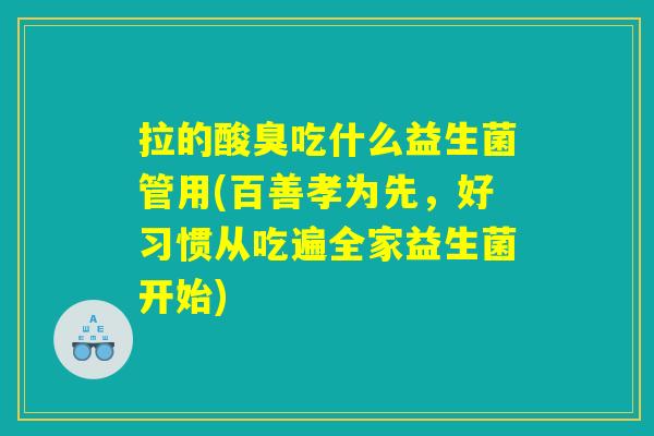 拉的酸臭吃什么益生菌管用(百善孝为先，好习惯从吃遍全家益生菌开始)