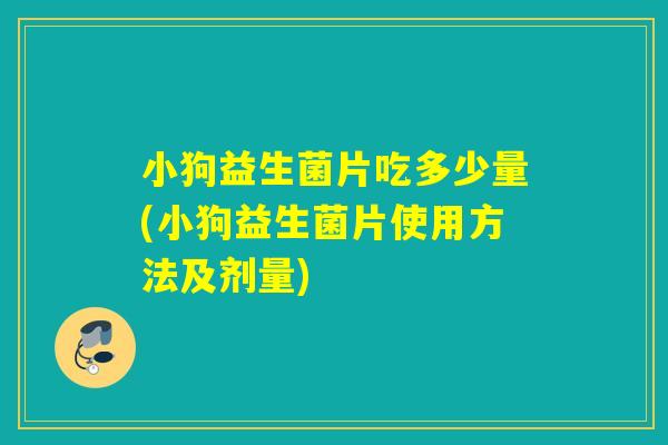 小狗益生菌片吃多少量(小狗益生菌片使用方法及剂量)