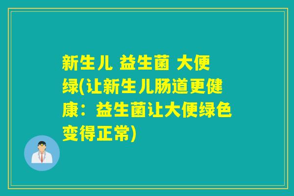 新生儿 益生菌 大便绿(让新生儿肠道更健康：益生菌让大便绿色变得正常)