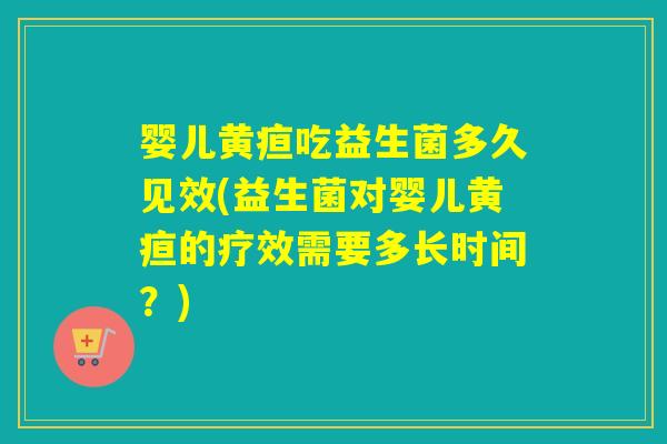 婴儿黄疸吃益生菌多久见效(益生菌对婴儿黄疸的疗效需要多长时间？)