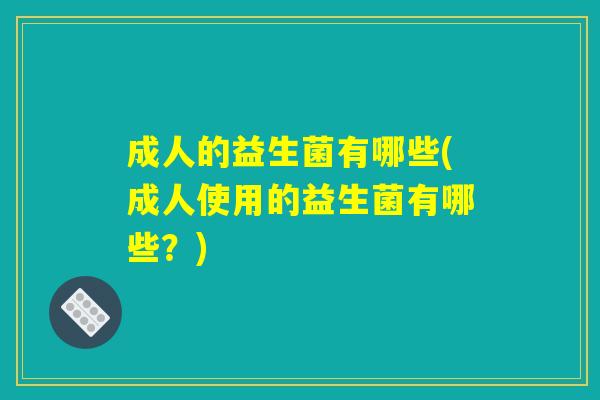 成人的益生菌有哪些(成人使用的益生菌有哪些？)