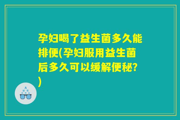 孕妇喝了益生菌多久能排便(孕妇服用益生菌后多久可以缓解便秘？)