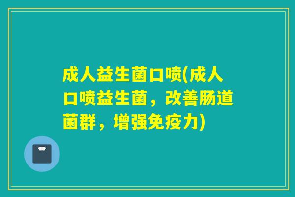 成人益生菌口喷(成人口喷益生菌,改善肠道菌群,增强力) 成人益生菌口喷(成人口喷益生菌,改善肠道菌群,增强力)