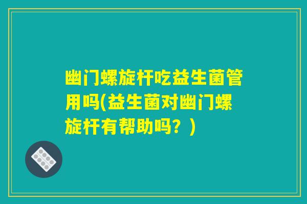 幽门螺旋杆吃益生菌管用吗(益生菌对幽门螺旋杆有帮助吗？)