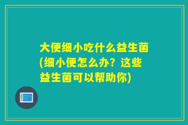 大便细小吃什么益生菌(细小便怎么办？这些益生菌可以帮助你)