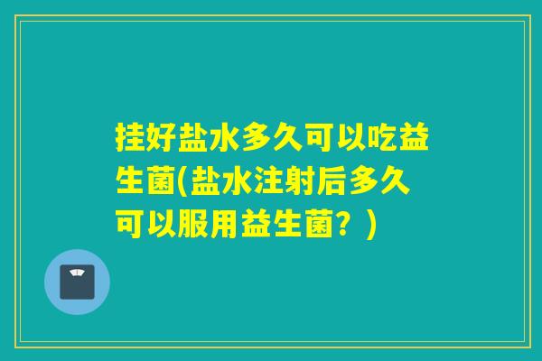 挂好盐水多久可以吃益生菌(盐水注射后多久可以服用益生菌？)