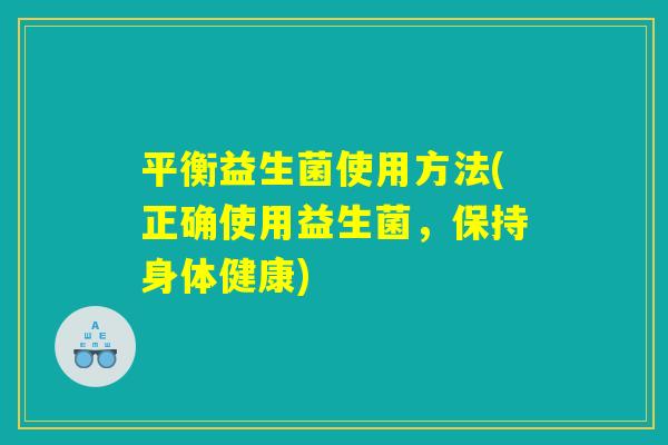 平衡益生菌使用方法(正确使用益生菌，保持身体健康)
