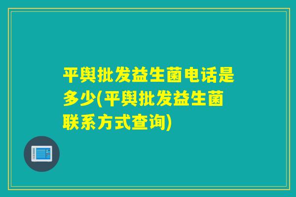 平舆批发益生菌电话是多少(平舆批发益生菌联系方式查询)