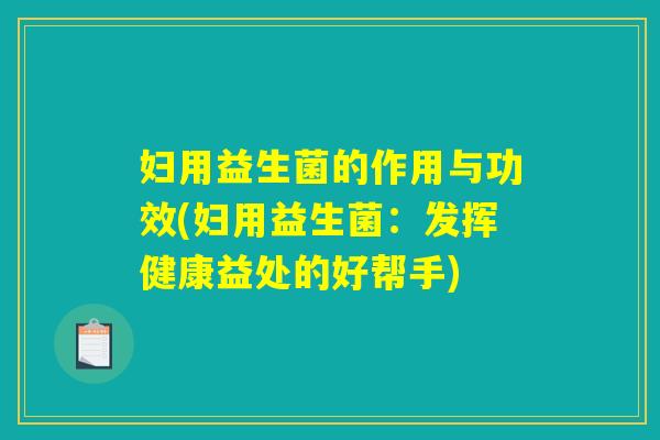 妇用益生菌的作用与功效(妇用益生菌:发挥健康益处的好帮手) 妇用益生菌的作用与功效(妇用益生菌:发挥健康益处的好帮手)