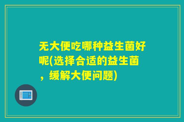 无大便吃哪种益生菌好呢(选择合适的益生菌，缓解大便问题)