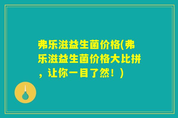 弗乐滋益生菌价格(弗乐滋益生菌价格大比拼，让你一目了然！)