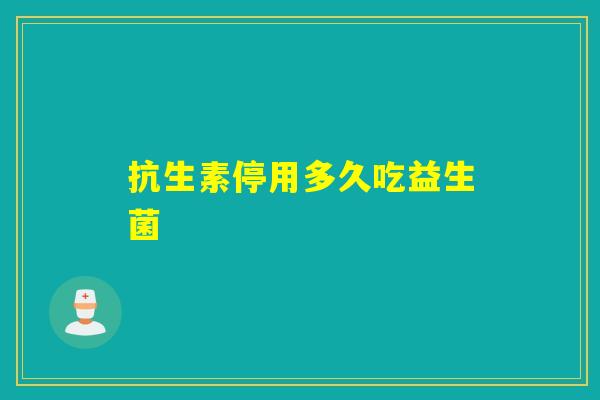 抗生素停用多久吃益生菌