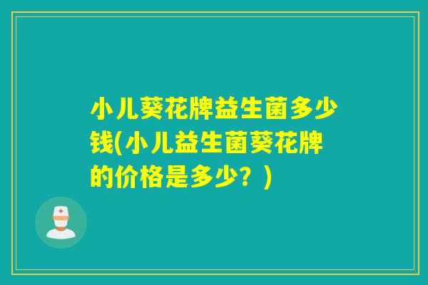 小儿葵花牌益生菌多少钱(小儿益生菌葵花牌的价格是多少？)