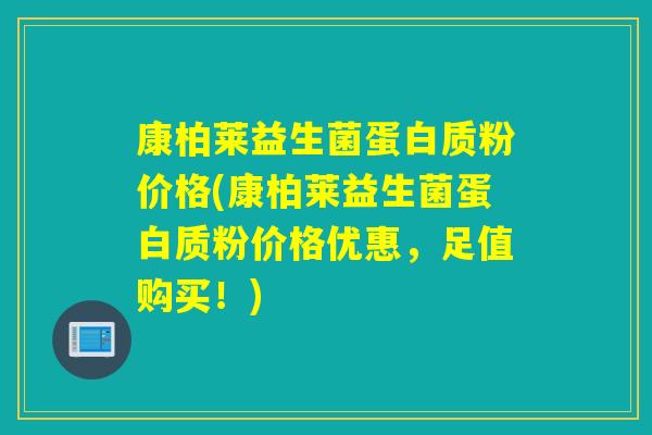 康柏莱益生菌蛋白质粉价格(康柏莱益生菌蛋白质粉价格优惠,足值购买!) 康柏莱益生菌蛋白质粉价格(康柏莱益生菌蛋白质粉价格优惠,足值购买!)