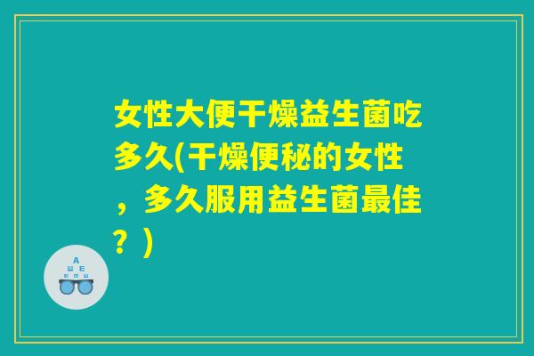 女性大便干燥益生菌吃多久(干燥便秘的女性，多久服用益生菌最佳？)