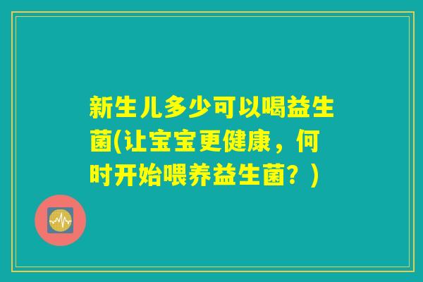 新生儿多少可以喝益生菌(让宝宝更健康，何时开始喂养益生菌？)