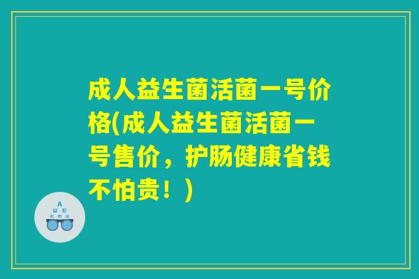 成人益生菌活菌一号价格(成人益生菌活菌一号售价,护肠健康省钱不怕贵!) 成人益生菌活菌一号价格(成人益生菌活菌一号售价,护肠健康省钱不怕贵!)