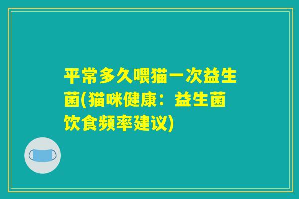 平常多久喂猫一次益生菌(猫咪健康：益生菌饮食频率建议)