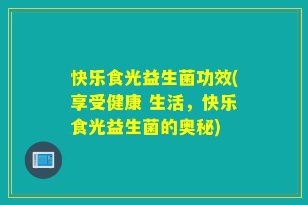 快乐食光益生菌功效(享受健康 生活，快乐食光益生菌的奥秘)