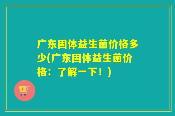 广东固体益生菌价格多少(广东固体益生菌价格:了解一下!) 广东固体益生菌价格多少(广东固体益生菌价格:了解一下!)