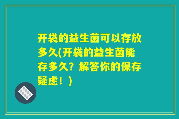 开袋的益生菌可以存放多久(开袋的益生菌能存多久？解答你的保存疑虑！)