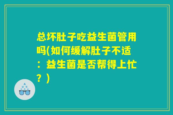 总坏肚子吃益生菌管用吗(如何缓解肚子不适：益生菌是否帮得上忙？)