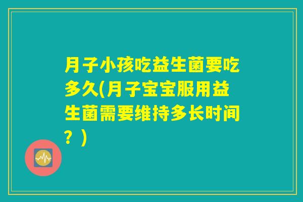 月子小孩吃益生菌要吃多久(月子宝宝服用益生菌需要维持多长时间？)