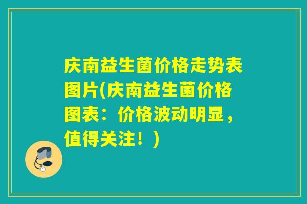 庆南益生菌价格走势表图片(庆南益生菌价格图表：价格波动明显，值得关注！)