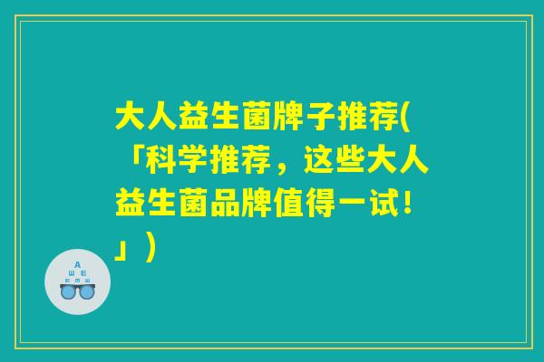 大人益生菌牌子推荐(「科学推荐，这些大人益生菌品牌值得一试！」)
