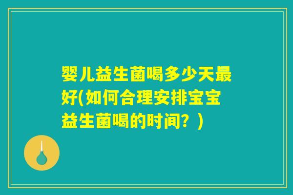 婴儿益生菌喝多少天最好(如何合理安排宝宝益生菌喝的时间？)