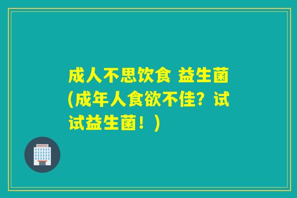 成人不思饮食 益生菌(成年人食欲不佳？试试益生菌！)