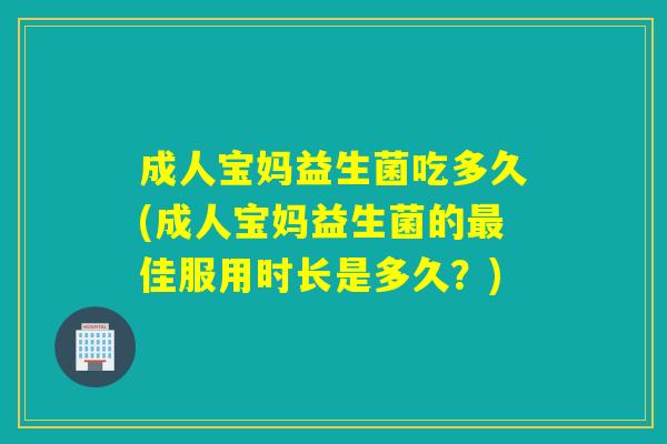 成人宝妈益生菌吃多久(成人宝妈益生菌的最佳服用时长是多久？)