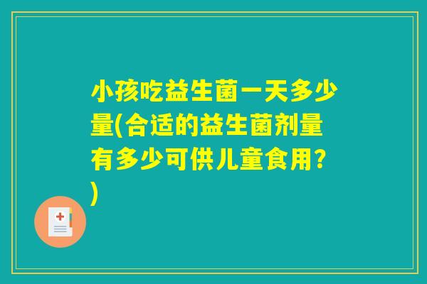 小孩吃益生菌一天多少量(合适的益生菌剂量有多少可供儿童食用？)