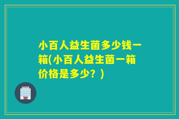 小百人益生菌多少钱一箱(小百人益生菌一箱价格是多少？)