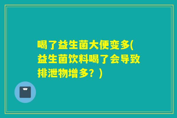 喝了益生菌大便变多(益生菌饮料喝了会导致排泄物增多？)