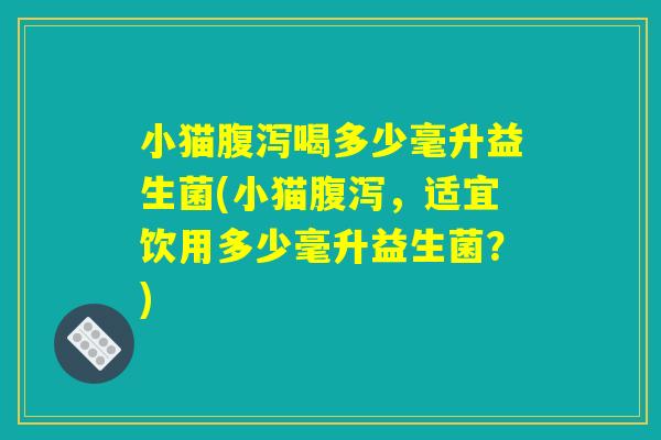 小猫腹泻喝多少毫升益生菌(小猫腹泻，适宜饮用多少毫升益生菌？)
