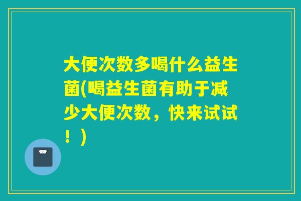 大便次数多喝什么益生菌(喝益生菌有助于减少大便次数,快来试试!) 大便次数多喝什么益生菌(喝益生菌有助于减少大便次数,快来试试!)