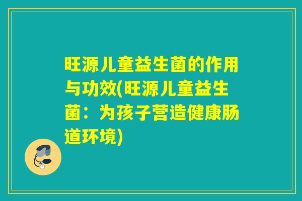 旺源儿童益生菌的作用与功效(旺源儿童益生菌：为孩子营造健康肠道环境)
