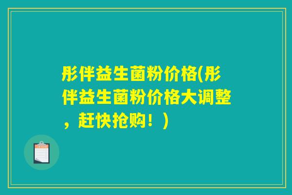 彤伴益生菌粉价格(彤伴益生菌粉价格大调整，赶快抢购！)