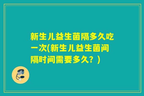 新生儿益生菌隔多久吃一次(新生儿益生菌间隔时间需要多久？)