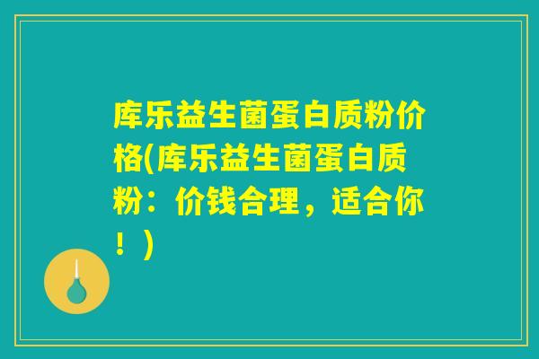 库乐益生菌蛋白质粉价格(库乐益生菌蛋白质粉：价钱合理，适合你！)